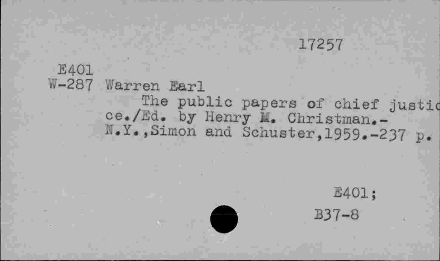 ﻿17257
E401
W-287 Warren Earl
The public papers of chief justic ce./Ed. by Henry M. Christman.-N.Y.,Simon and Schuster,1959.-237 p
E401;
B37-8